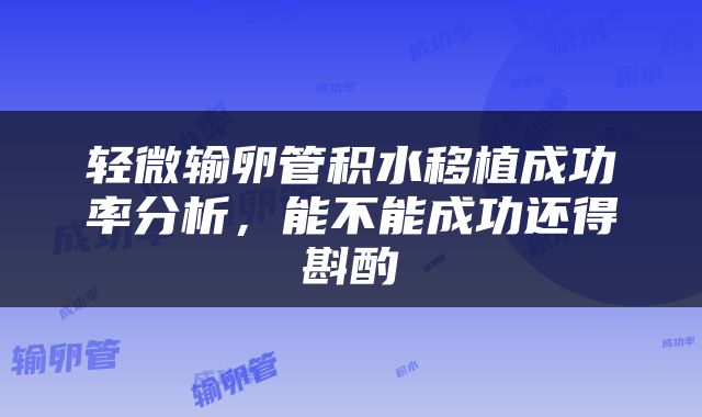 轻微输卵管积水移植成功率分析，能不能成功还得斟酌