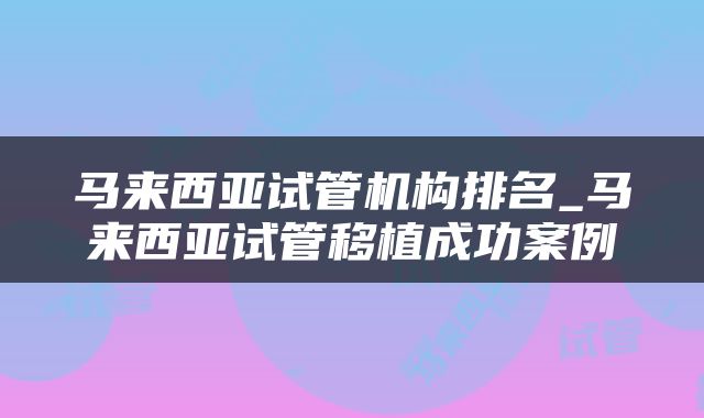 马来西亚试管机构排名_马来西亚试管移植成功案例