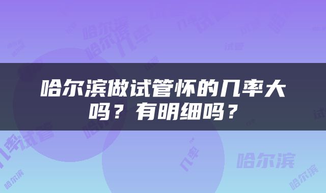 哈尔滨做试管怀的几率大吗？有明细吗？