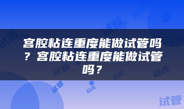 宫腔粘连重度能做试管吗？宫腔粘连重度能做试管吗？