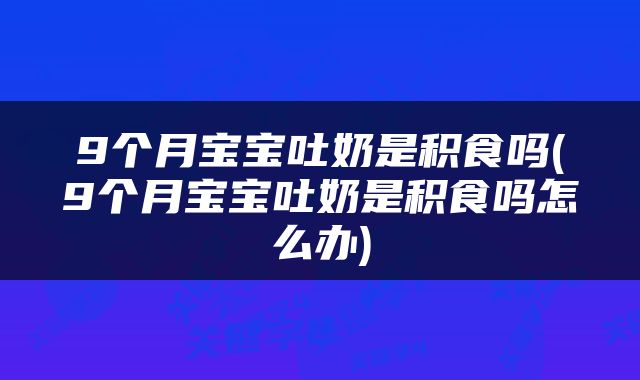 9个月宝宝吐奶是积食吗(9个月宝宝吐奶是积食吗怎么办)