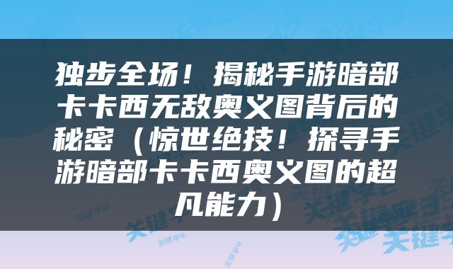 独步全场！揭秘手游暗部卡卡西无敌奥义图背后的秘密（惊世绝技！探寻手游暗部卡卡西奥义图的超凡能力）