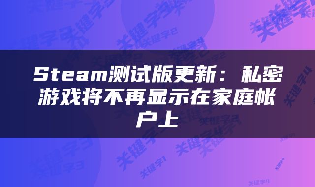 Steam测试版更新：私密游戏将不再显示在家庭帐户上