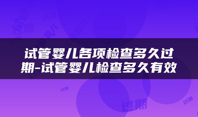 试管婴儿各项检查多久过期-试管婴儿检查多久有效