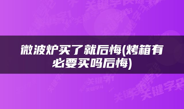 微波炉买了就后悔(烤箱有必要买吗后悔)
