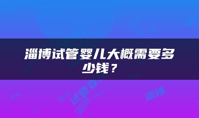 淄博试管婴儿大概需要多少钱？