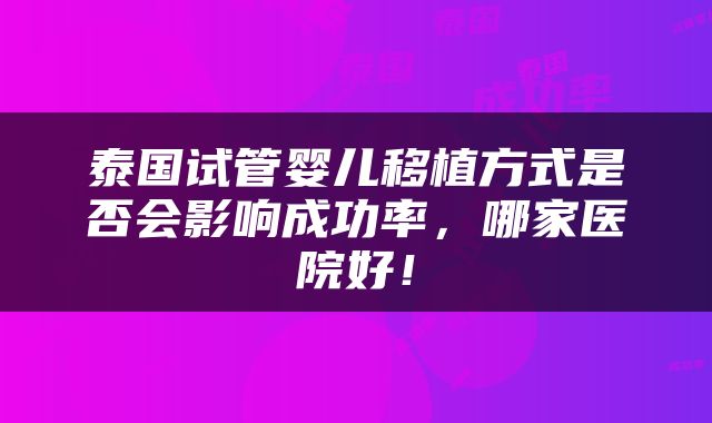 泰国试管婴儿移植方式是否会影响成功率，哪家医院好！