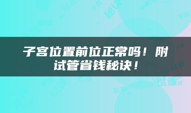 子宫位置前位正常吗！附试管省钱秘诀！