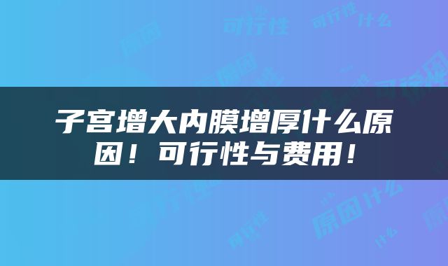 子宫增大内膜增厚什么原因！可行性与费用！