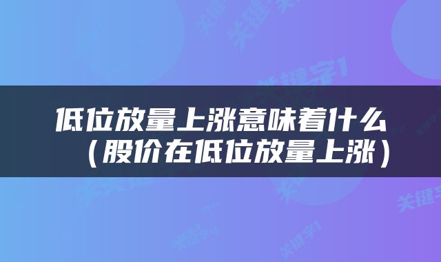 低位放量上涨意味着什么（股价在低位放量上涨）