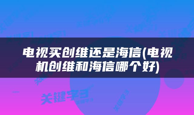 电视买创维还是海信(电视机创维和海信哪个好)
