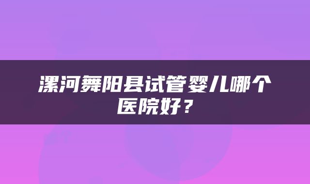 漯河舞阳县试管婴儿哪个医院好？