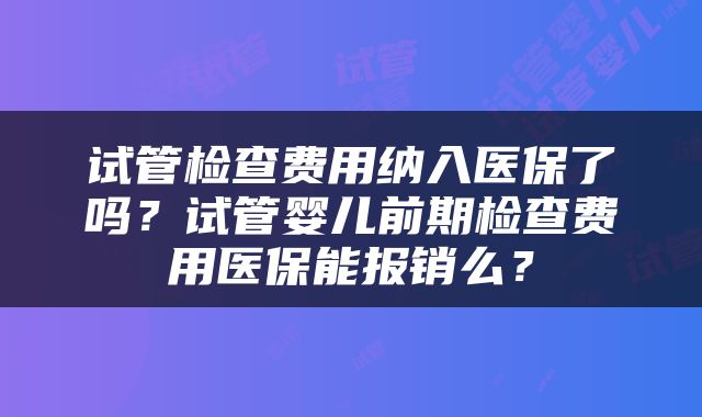 试管检查费用纳入医保了吗？试管婴儿前期检查费用医保能报销么？