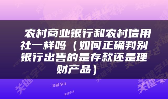  农村商业银行和农村信用社一样吗（如何正确判别银行出售的是存款还是理财产品） 