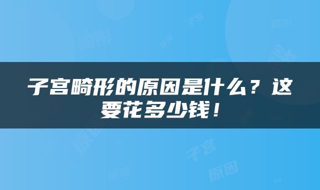 子宫畸形的原因是什么？这要花多少钱！