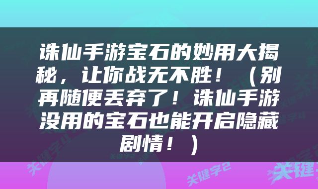 诛仙手游宝石的妙用大揭秘，让你战无不胜！（别再随便丢弃了！诛仙手游没用的宝石也能开启隐藏剧情！）