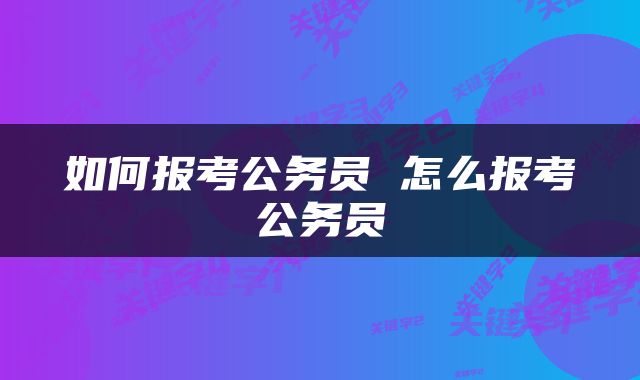 如何报考公务员 怎么报考公务员