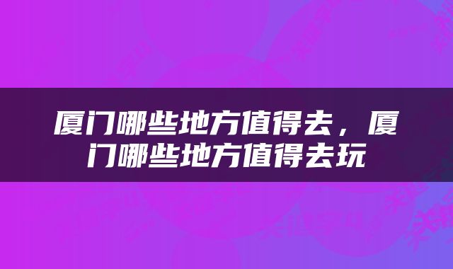 厦门哪些地方值得去，厦门哪些地方值得去玩