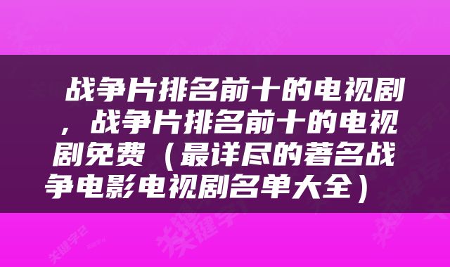  战争片排名前十的电视剧，战争片排名前十的电视剧免费（最详尽的著名战争电影电视剧名单大全） 