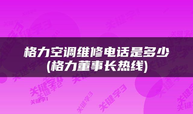 格力空调维修电话是多少(格力董事长热线)