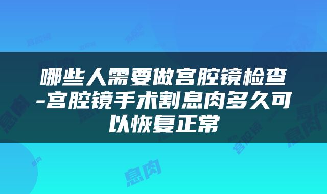 哪些人需要做宫腔镜检查-宫腔镜手术割息肉多久可以恢复正常