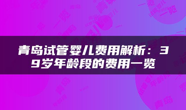 青岛试管婴儿费用解析：39岁年龄段的费用一览