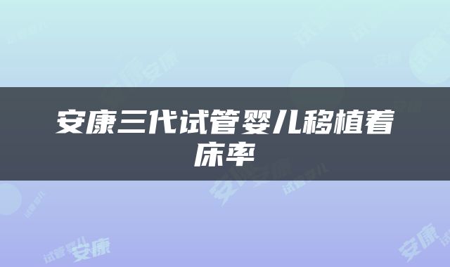 安康三代试管婴儿移植着床率