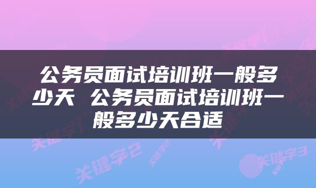 公务员面试培训班一般多少天 公务员面试培训班一般多少天合适