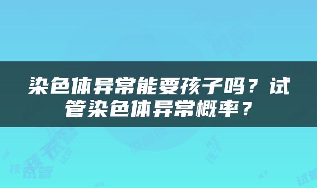染色体异常能要孩子吗？试管染色体异常概率？