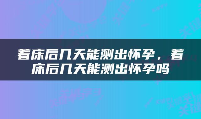 着床后几天能测出怀孕，着床后几天能测出怀孕吗