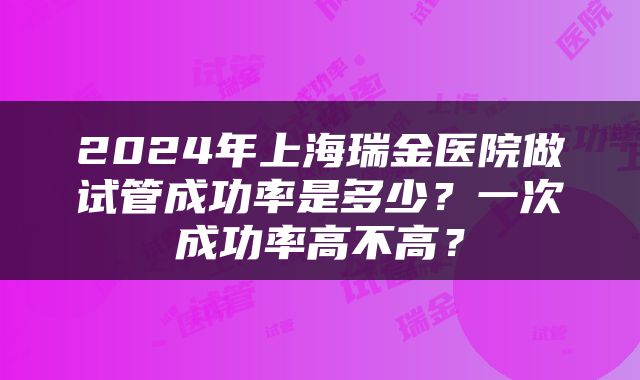2024年上海瑞金医院做试管成功率是多少？一次成功率高不高？