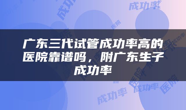 广东三代试管成功率高的医院靠谱吗，附广东生子成功率