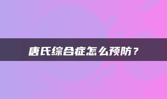 唐氏综合症怎么预防？