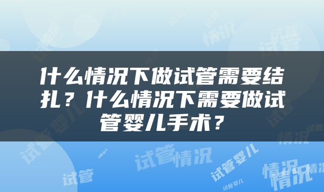 什么情况下做试管需要结扎？什么情况下需要做试管婴儿手术？