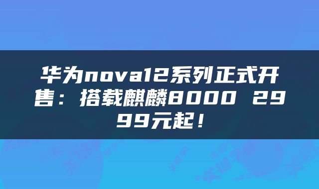 华为nova12系列正式开售：搭载麒麟8000 2999元起！