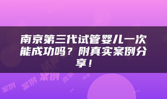 南京第三代试管婴儿一次能成功吗？附真实案例分享！