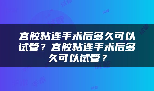 宫腔粘连手术后多久可以试管？宫腔粘连手术后多久可以试管？