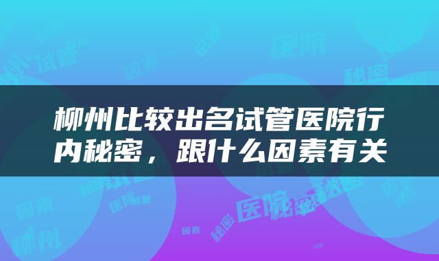 柳州比较出名试管医院行内秘密，跟什么因素有关