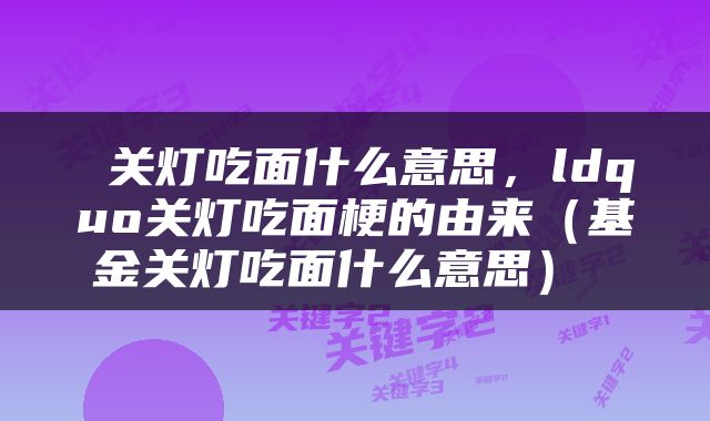  关灯吃面什么意思，ldquo关灯吃面梗的由来（基金关灯吃面什么意思） 