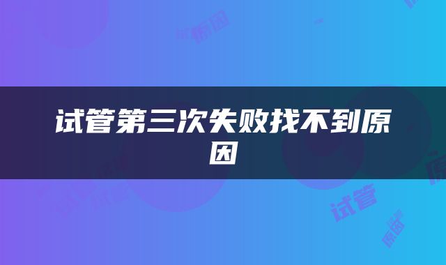 试管第三次失败找不到原因