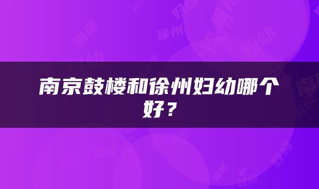 南京鼓楼和徐州妇幼哪个好？