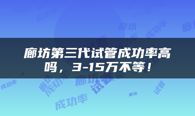 廊坊第三代试管成功率高吗，3-15万不等！
