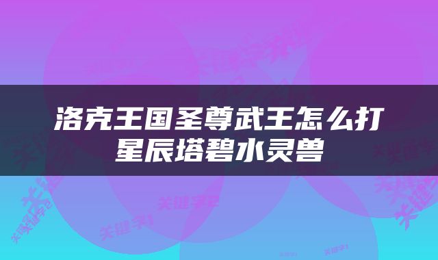 洛克王国圣尊武王怎么打星辰塔碧水灵兽