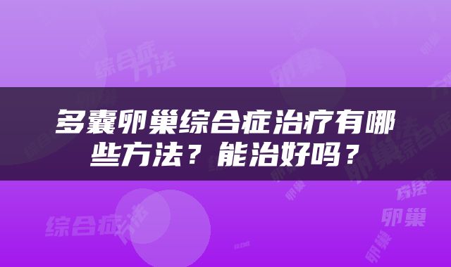 多囊卵巢综合症治疗有哪些方法？能治好吗？