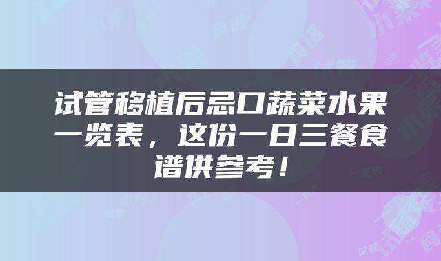 试管移植后忌口蔬菜水果一览表,这份一日三餐食谱供参考!