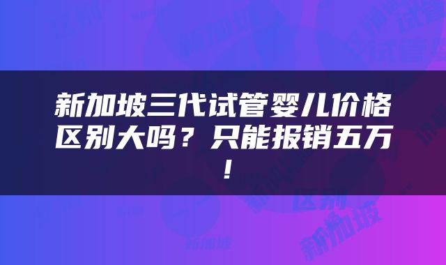 新加坡三代试管婴儿价格区别大吗？只能报销五万！