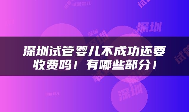 深圳试管婴儿不成功还要收费吗！有哪些部分！
