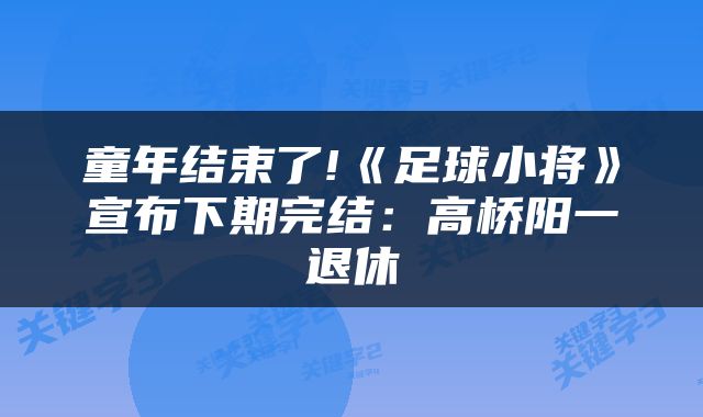 童年结束了!《足球小将》宣布下期完结:高桥阳一退休