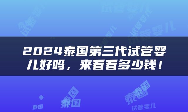 2024泰国第三代试管婴儿好吗，来看看多少钱！