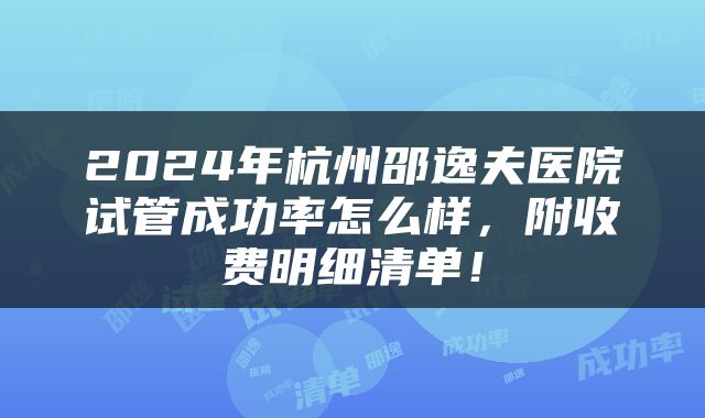 2024年杭州邵逸夫医院试管成功率怎么样，附收费明细清单！